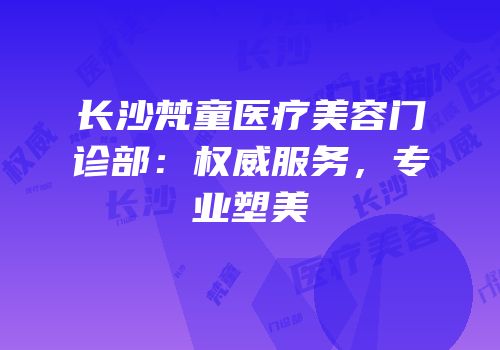 长沙梵童医疗美容门诊部：权威服务，专业塑美