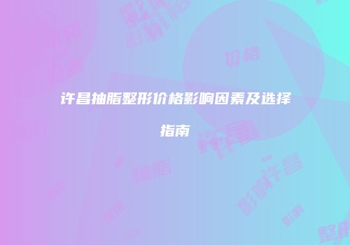 许昌抽脂整形价格影响因素及选择指南