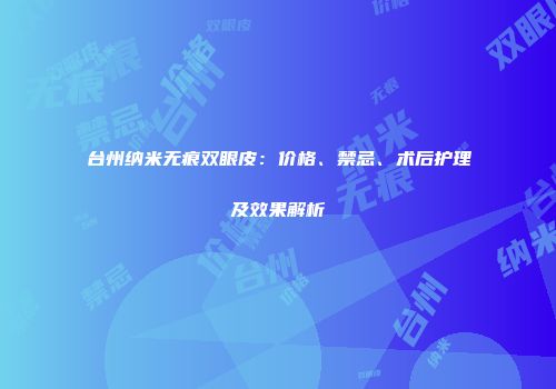 台州纳米无痕双眼皮：价格、禁忌、术后护理及效果解析