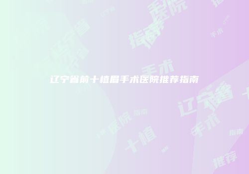 辽宁省前十植眉手术医院推荐指南