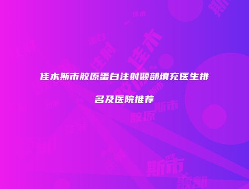 佳木斯市胶原蛋白注射颞部填充医生排名及医院推荐