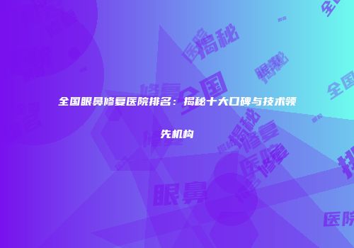 全国眼鼻修复医院排名：揭秘十大口碑与技术领先机构