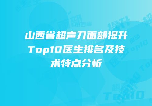 山西省超声刀面部提升Top10医生排名及技术特点分析