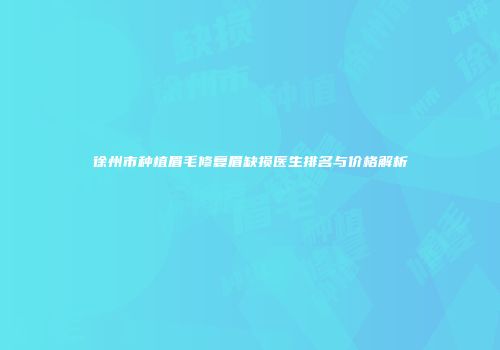 徐州市种植眉毛修复眉缺损医生排名与价格解析