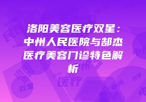 洛阳美容医疗双星：中州人民医院与郜杰医疗美容门诊特色解析