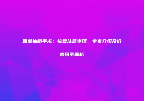 面部抽脂手术：恢复注意事项、专家介绍及价格因素解析