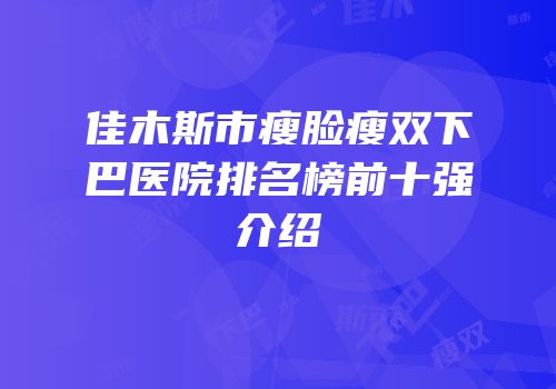 佳木斯市瘦脸瘦双下巴医院排名榜前十强介绍