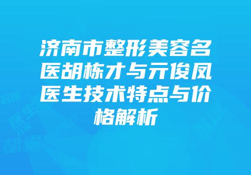 济南市整形美容名医胡栋才与亓俊凤医生技术特点与价格解析