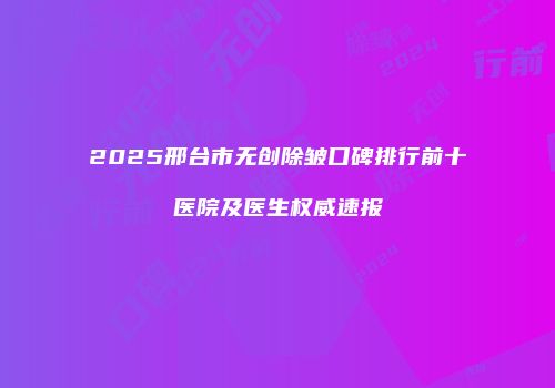 2025邢台市无创除皱口碑排行前十医院及医生权威速报