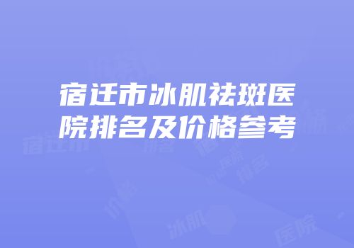 宿迁市冰肌祛斑医院排名及价格参考