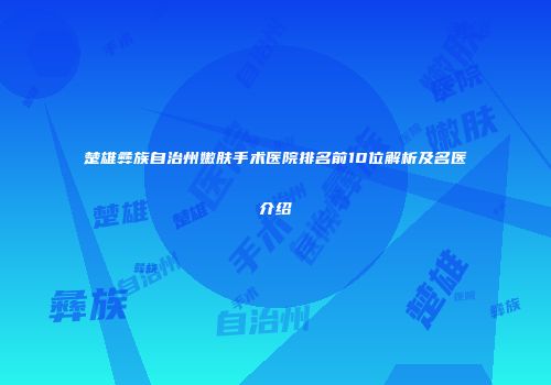 楚雄彝族自治州嫩肤手术医院排名前10位解析及名医介绍