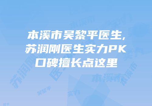 本溪市吴黎平医生,苏润刚医生实力PK口碑擅长点这里