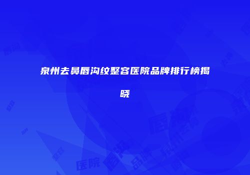 泉州去鼻唇沟纹整容医院品牌排行榜揭晓