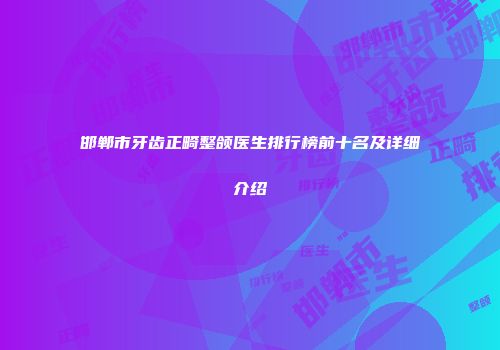 邯郸市牙齿正畸整颌医生排行榜前十名及详细介绍