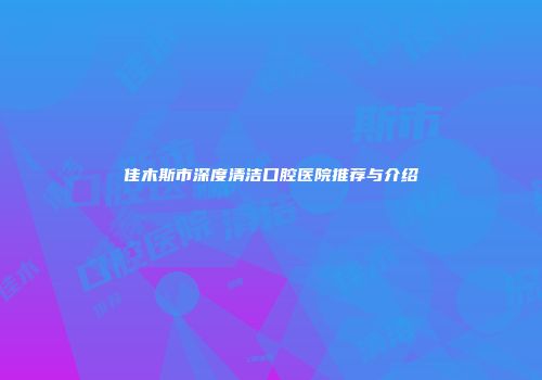 佳木斯市深度清洁口腔医院推荐与介绍