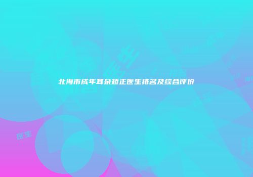 北海市成年耳朵矫正医生排名及综合评价