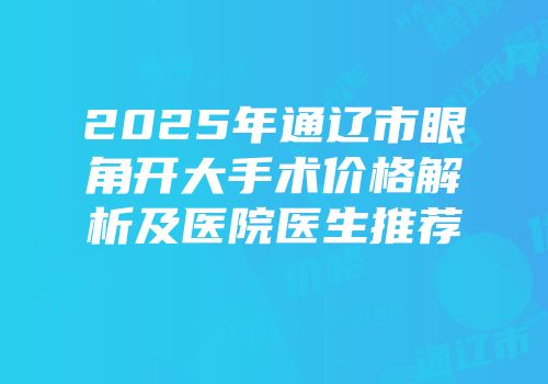 2025年通辽市眼角开大手术价格解析及医院医生推荐