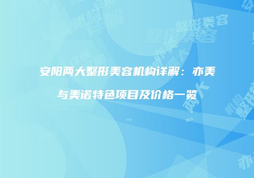 安阳两大整形美容机构详解：亦美与美诺特色项目及价格一览