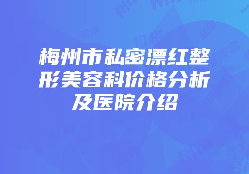 梅州市私密漂红整形美容科价格分析及医院介绍