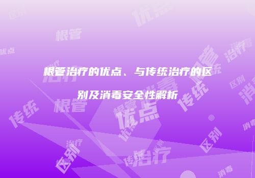 根管治疗的优点、与传统治疗的区别及消毒安全性解析