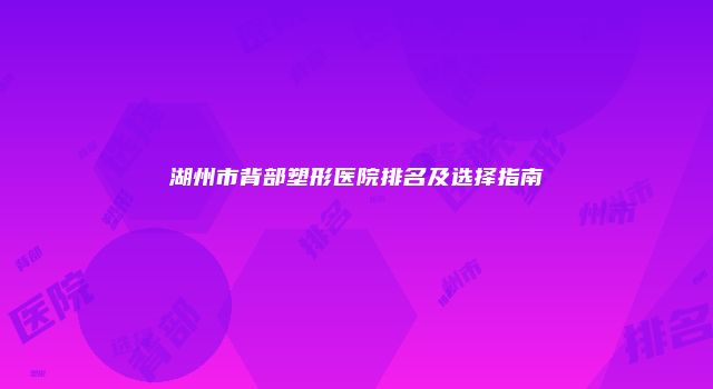 湖州市背部塑形医院排名及选择指南