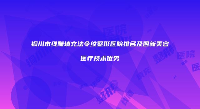 铜川市线雕填充法令纹整形医院排名及四新美容医疗技术优势