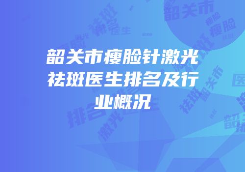 韶关市瘦脸针激光祛斑医生排名及行业概况