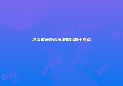 淮南市瘦臀部医院排名前十盘点