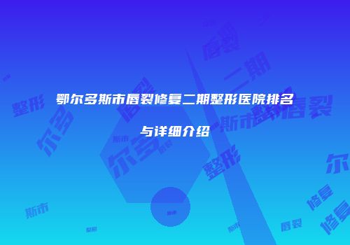 鄂尔多斯市唇裂修复二期整形医院排名与详细介绍
