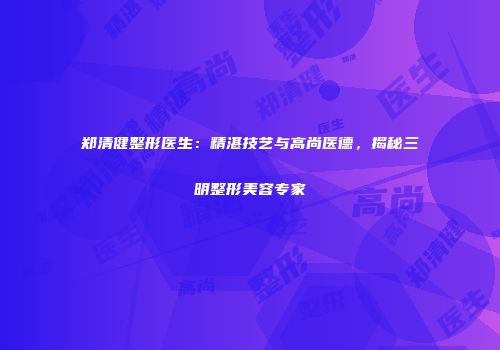 郑清健整形医生：精湛技艺与高尚医德，揭秘三明整形美容专家