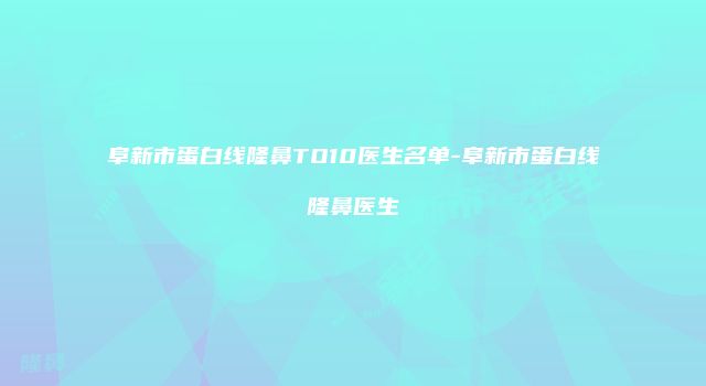 阜新市蛋白线隆鼻TO10医生名单-阜新市蛋白线隆鼻医生