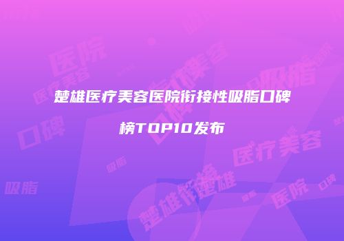 楚雄医疗美容医院衔接性吸脂口碑榜TOP10发布