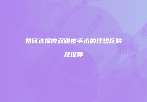 如何选择做双眼皮手术的理想医院及推荐