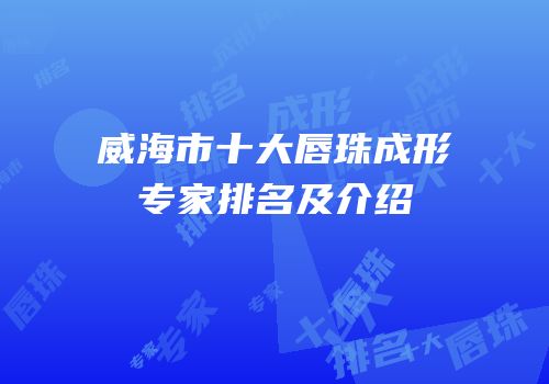威海市十大唇珠成形专家排名及介绍
