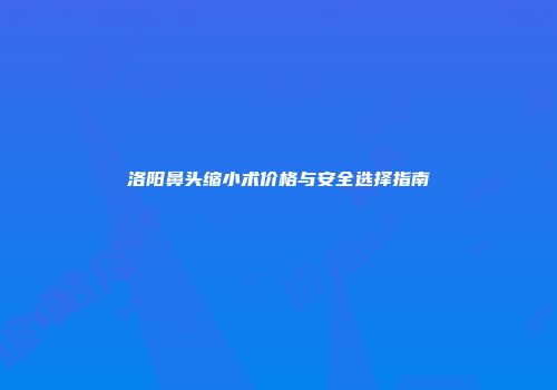 洛阳鼻头缩小术价格与安全选择指南