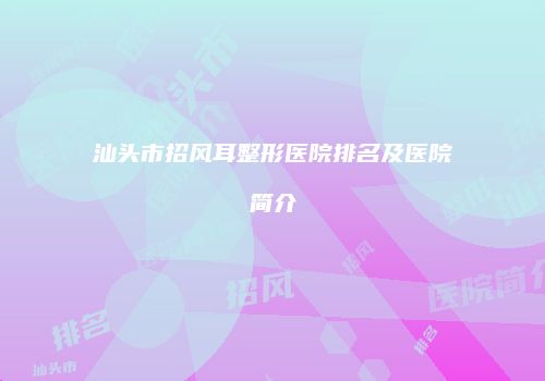 汕头市招风耳整形医院排名及医院简介