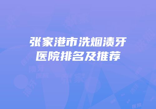 张家港市洗烟渍牙医院排名及推荐