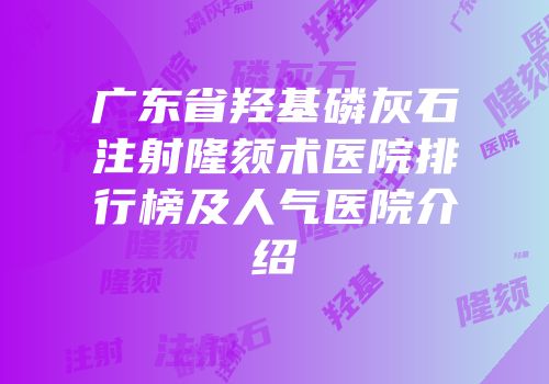广东省羟基磷灰石注射隆颏术医院排行榜及人气医院介绍
