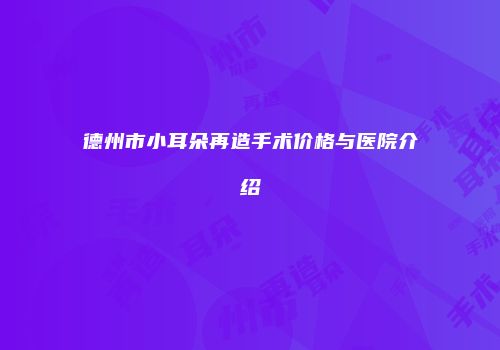 德州市小耳朵再造手术价格与医院介绍