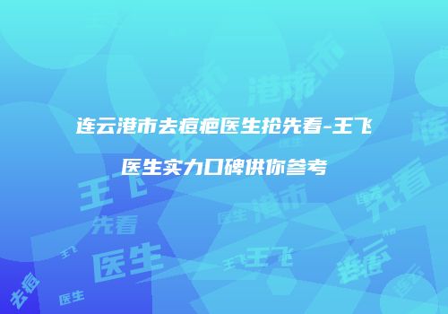 连云港市去痘疤医生抢先看-王飞医生实力口碑供你参考