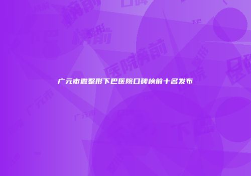 广元市微整形下巴医院口碑榜前十名发布