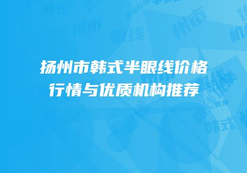 扬州市韩式半眼线价格行情与优质机构推荐