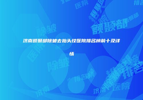济南额颞部除皱去抬头纹医院排名榜前十及详情