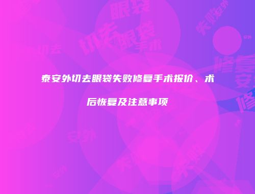 泰安外切去眼袋失败修复手术报价、术后恢复及注意事项