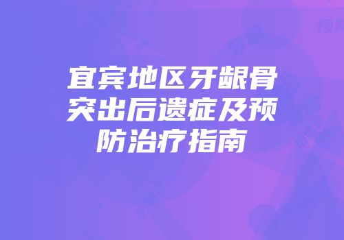 宜宾地区牙龈骨突出后遗症及预防治疗指南