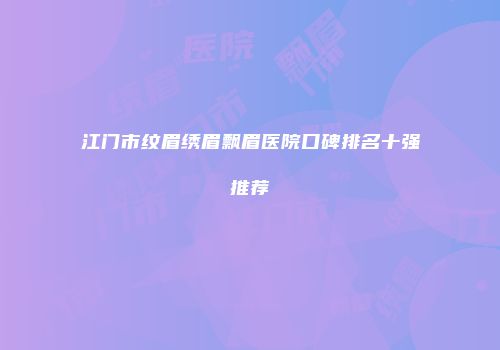 江门市纹眉绣眉飘眉医院口碑排名十强推荐