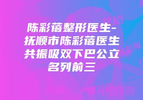 陈彩蓓整形医生-抚顺市陈彩蓓医生共振吸双下巴公立名列前三