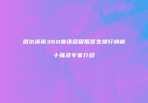 哈尔滨市360度逐层吸脂医生排行榜前十强及专家介绍