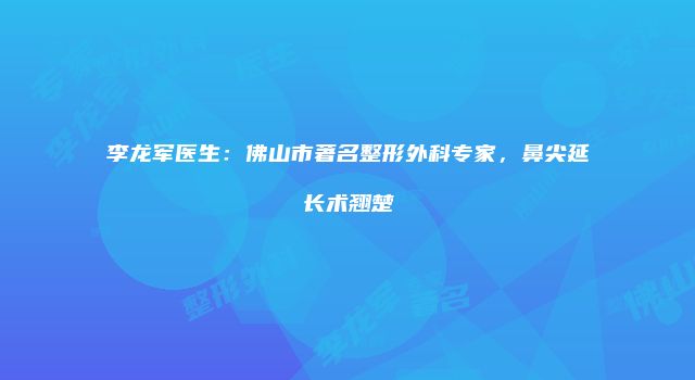 李龙军医生：佛山市著名整形外科专家，鼻尖延长术翘楚