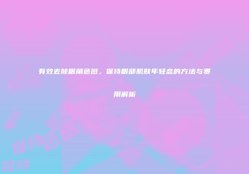 有效去除眼角色斑，保持眼部肌肤年轻态的方法与费用解析